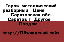 Гараж металлический разборный › Цена ­ 50 000 - Саратовская обл., Саратов г. Другое » Продам   